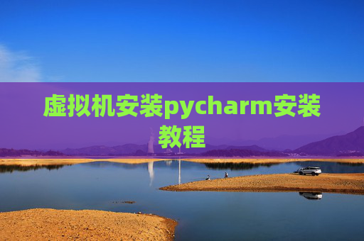 虚拟机安装pycharm安装教程 虚拟机安装pycharm安装教程